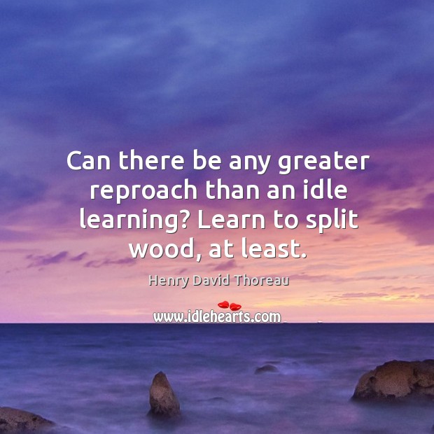 Can there be any greater reproach than an idle learning? Learn to split wood, at least. Image