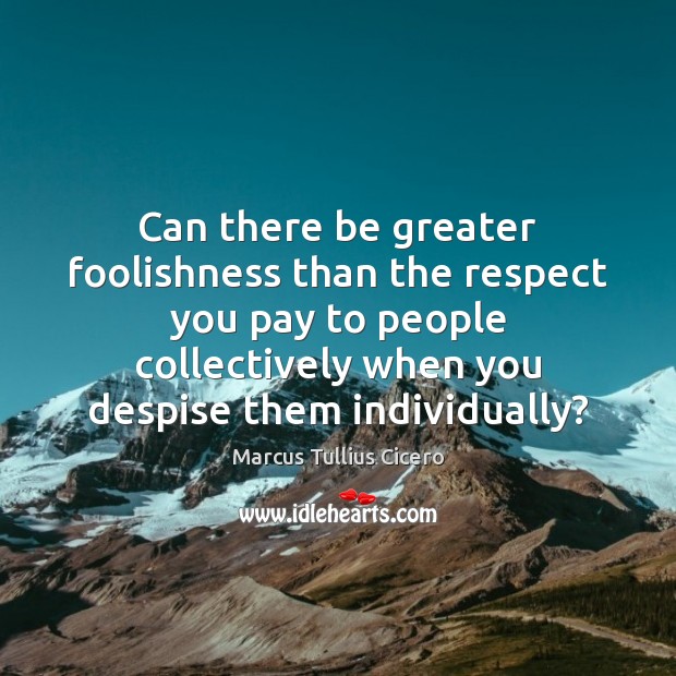 Can there be greater foolishness than the respect you pay to people Marcus Tullius Cicero Picture Quote