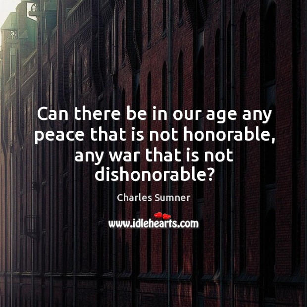 Can there be in our age any peace that is not honorable, any war that is not dishonorable? Charles Sumner Picture Quote