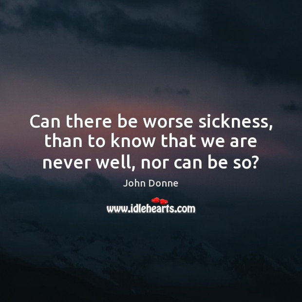 Can there be worse sickness, than to know that we are never well, nor can be so? Image