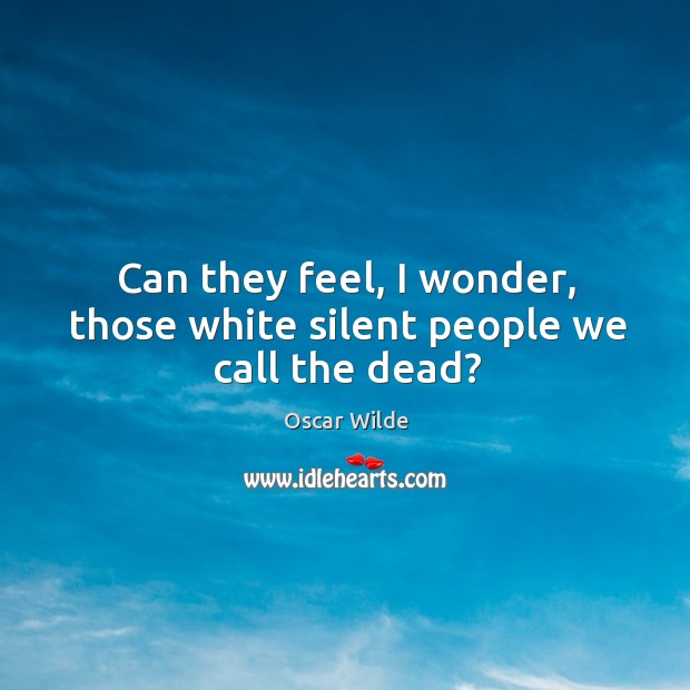 Can they feel, I wonder, those white silent people we call the dead? Image