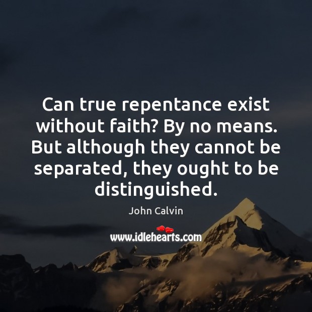 Can true repentance exist without faith? By no means. But although they John Calvin Picture Quote