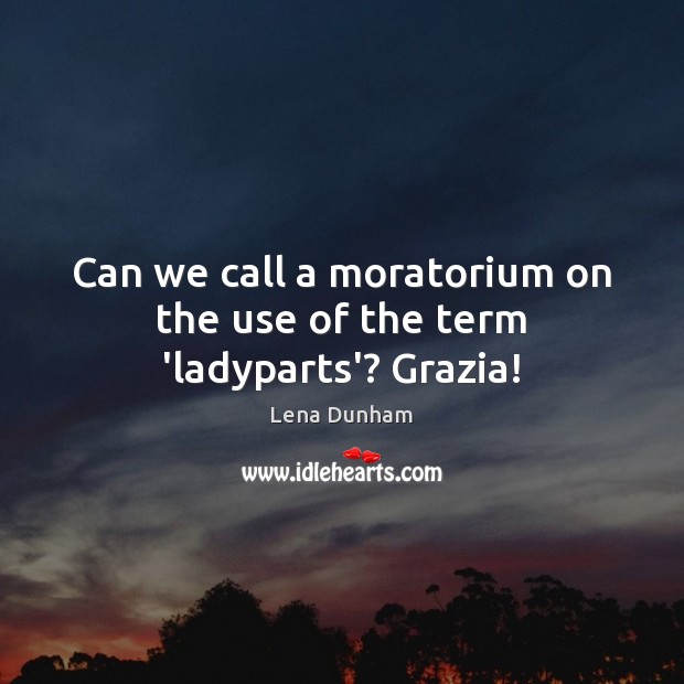Can we call a moratorium on the use of the term ‘ladyparts’? Grazia! Lena Dunham Picture Quote