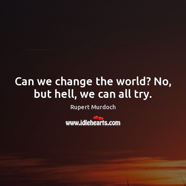 Can we change the world? No, but hell, we can all try. Rupert Murdoch Picture Quote