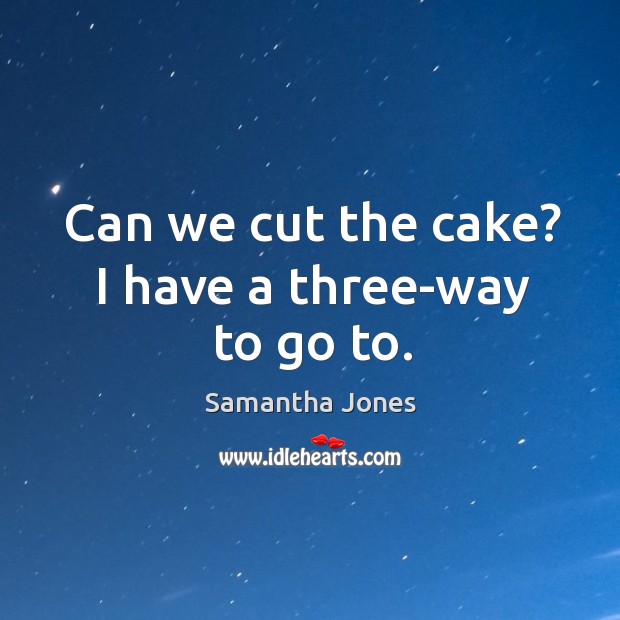 Can we cut the cake? I have a three-way to go to. Image