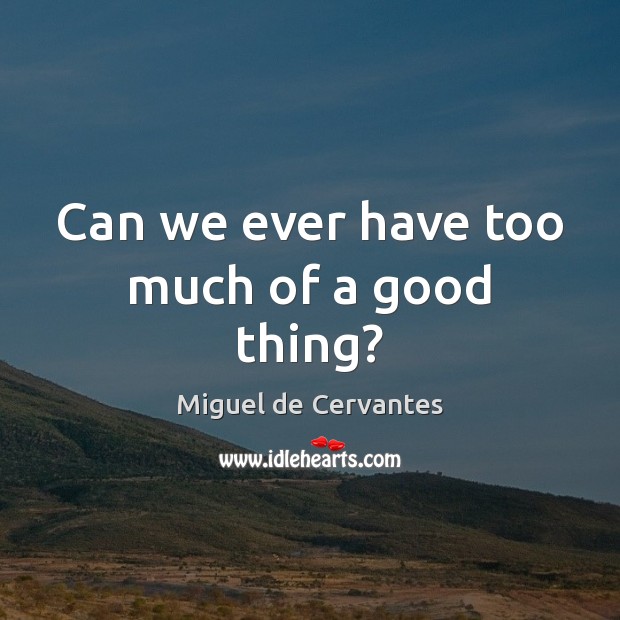 Can we ever have too much of a good thing? Miguel de Cervantes Picture Quote