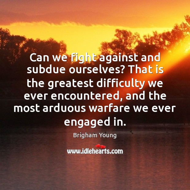 Can we fight against and subdue ourselves? That is the greatest difficulty Brigham Young Picture Quote