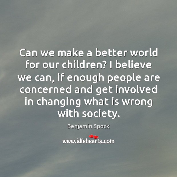 Can we make a better world for our children? I believe we Benjamin Spock Picture Quote