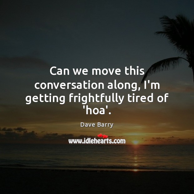 Can we move this conversation along, I’m getting frightfully tired of ‘hoa’. Dave Barry Picture Quote