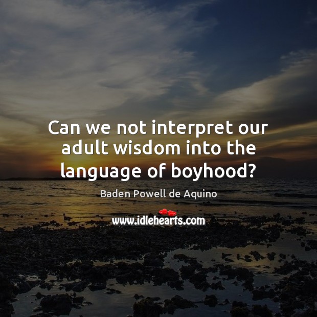 Can we not interpret our adult wisdom into the language of boyhood? Baden Powell de Aquino Picture Quote