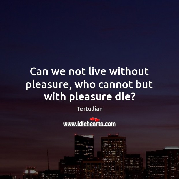 Can we not live without pleasure, who cannot but with pleasure die? Tertullian Picture Quote