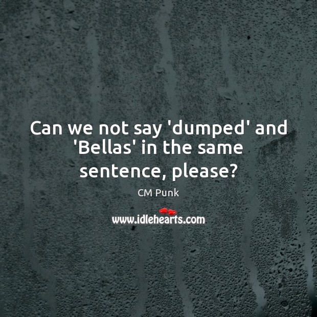 Can we not say ‘dumped’ and ‘Bellas’ in the same sentence, please? CM Punk Picture Quote