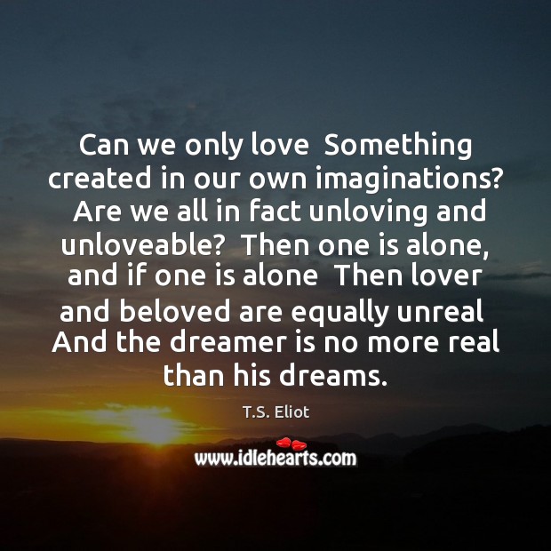 Can we only love  Something created in our own imaginations?  Are we T.S. Eliot Picture Quote
