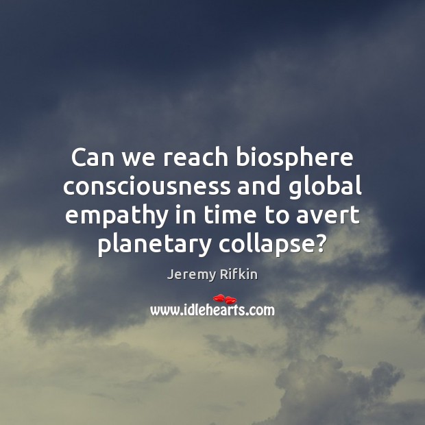 Can we reach biosphere consciousness and global empathy in time to avert Jeremy Rifkin Picture Quote