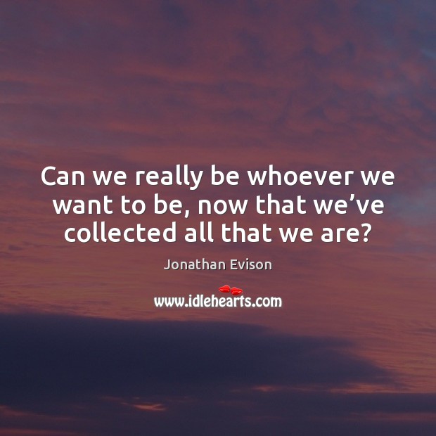 Can we really be whoever we want to be, now that we’ve collected all that we are? Jonathan Evison Picture Quote