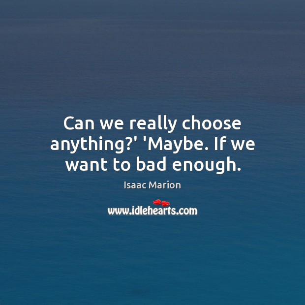 Can we really choose anything?’ ‘Maybe. If we want to bad enough. Isaac Marion Picture Quote