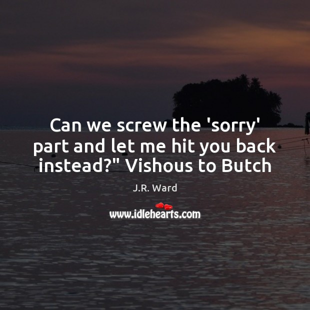 Can we screw the ‘sorry’ part and let me hit you back instead?” Vishous to Butch J.R. Ward Picture Quote
