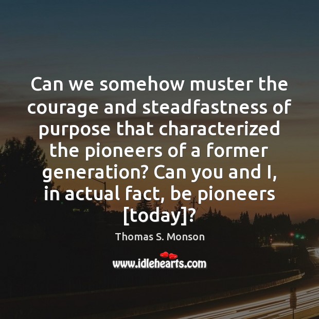 Can we somehow muster the courage and steadfastness of purpose that characterized Thomas S. Monson Picture Quote