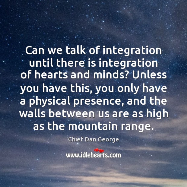 Can we talk of integration until there is integration of hearts and Chief Dan George Picture Quote