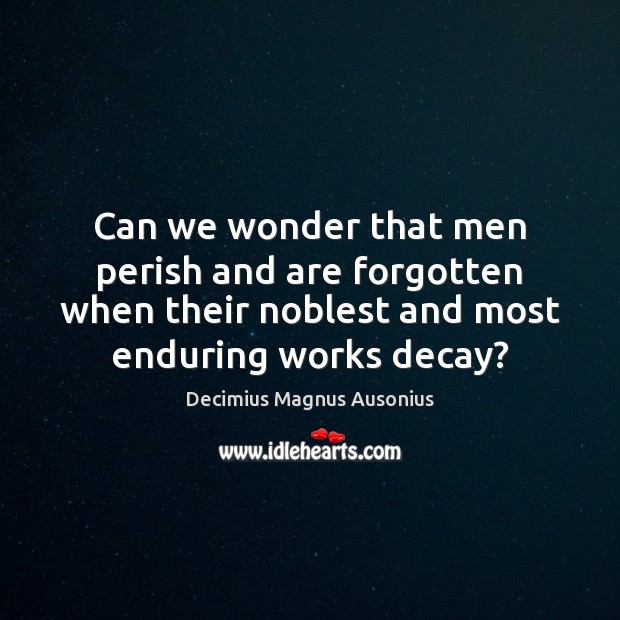 Can we wonder that men perish and are forgotten when their noblest Decimius Magnus Ausonius Picture Quote