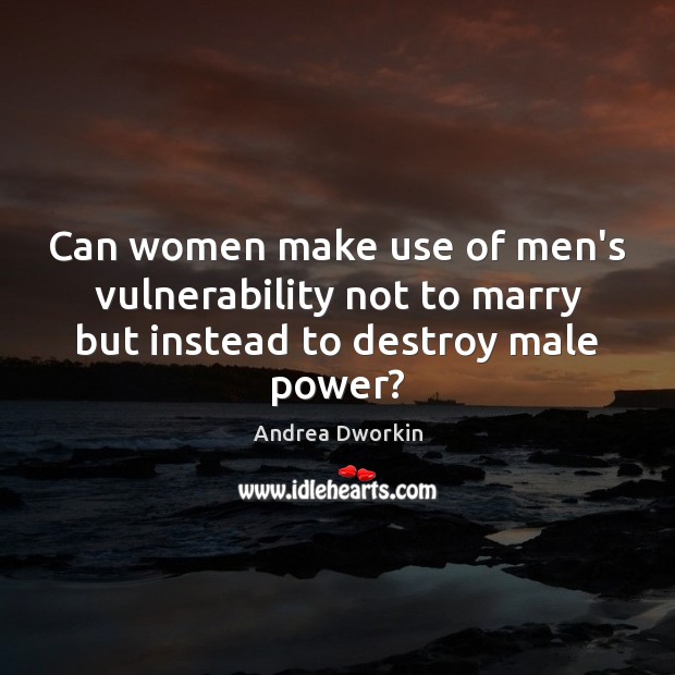 Can women make use of men’s vulnerability not to marry but instead to destroy male power? Andrea Dworkin Picture Quote