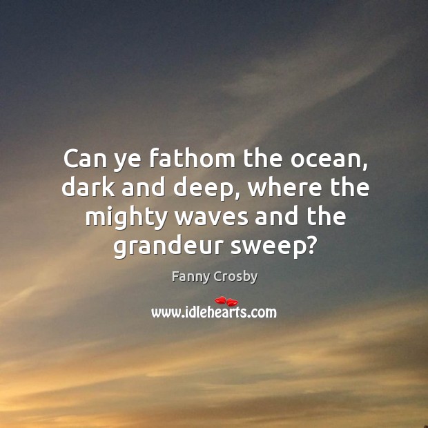Can ye fathom the ocean, dark and deep, where the mighty waves and the grandeur sweep? Image