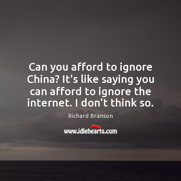 Can you afford to ignore China? It’s like saying you can afford Richard Branson Picture Quote