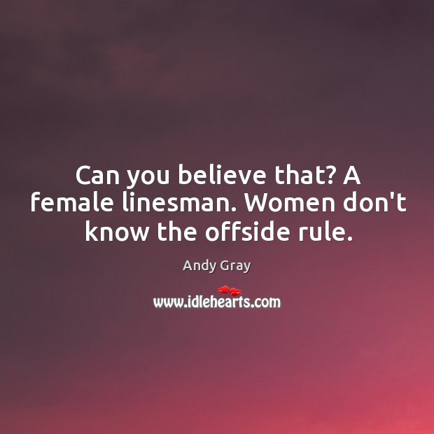 Can you believe that? A female linesman. Women don’t know the offside rule. Andy Gray Picture Quote