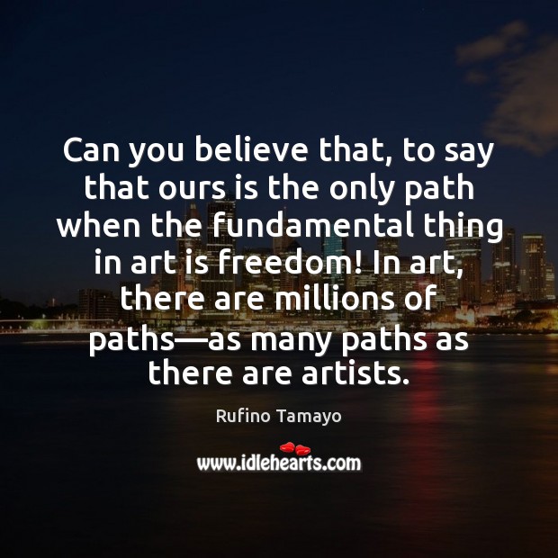 Can you believe that, to say that ours is the only path Rufino Tamayo Picture Quote
