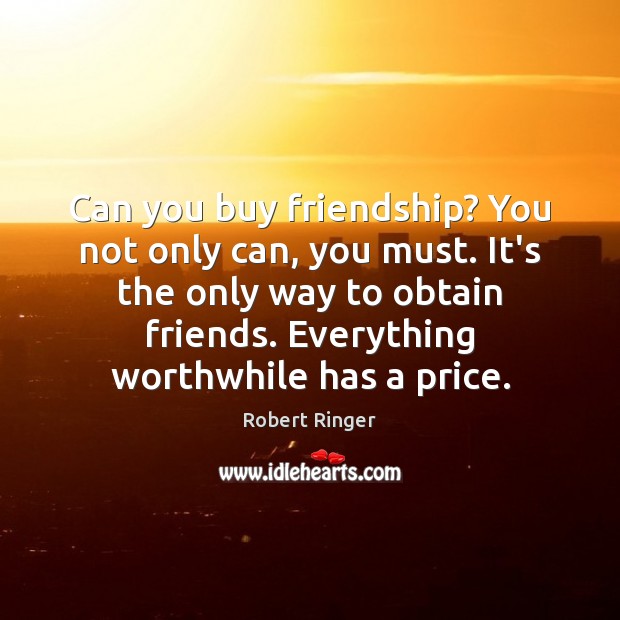 Can you buy friendship? You not only can, you must. It’s the Robert Ringer Picture Quote