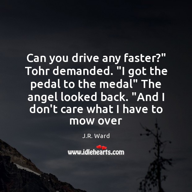 Can you drive any faster?” Tohr demanded. “I got the pedal to J.R. Ward Picture Quote