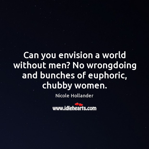 Can you envision a world without men? No wrongdoing and bunches of euphoric, chubby women. Nicole Hollander Picture Quote