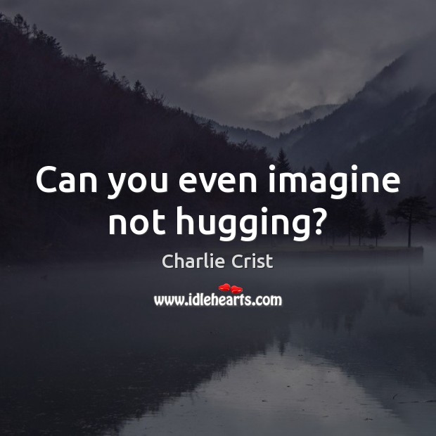 Can you even imagine not hugging? Charlie Crist Picture Quote