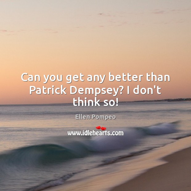 Can you get any better than Patrick Dempsey? I don’t think so! Ellen Pompeo Picture Quote