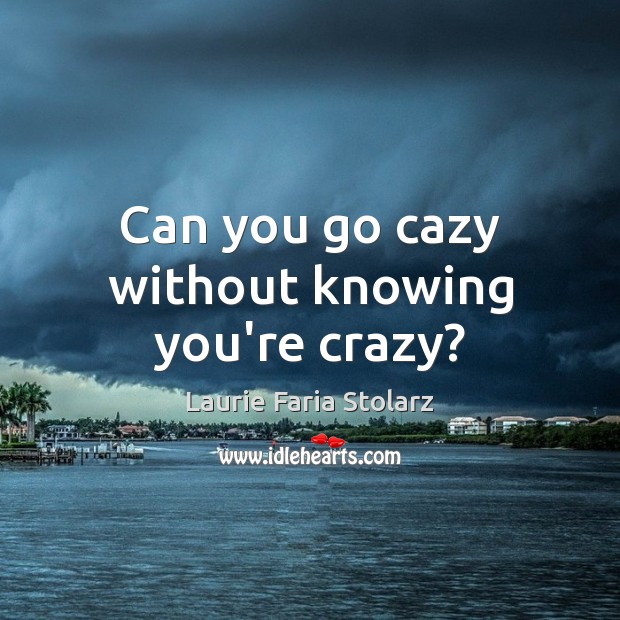 Can you go cazy without knowing you’re crazy? Laurie Faria Stolarz Picture Quote