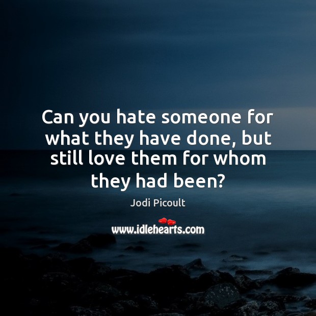 Can you hate someone for what they have done, but still love them for whom they had been? Jodi Picoult Picture Quote