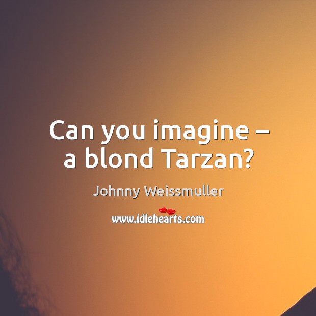 Can you imagine – a blond tarzan? Johnny Weissmuller Picture Quote