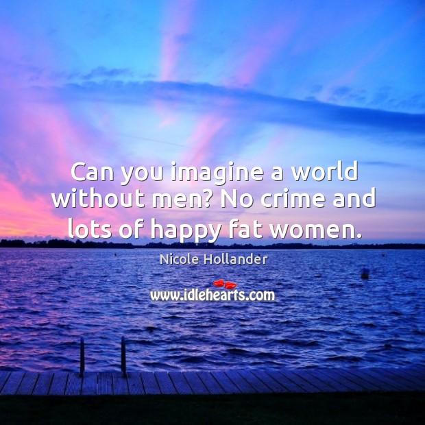 Can you imagine a world without men? no crime and lots of happy fat women. Nicole Hollander Picture Quote