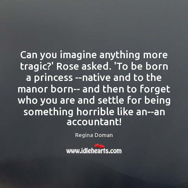 Can you imagine anything more tragic?’ Rose asked. ‘To be born Regina Doman Picture Quote