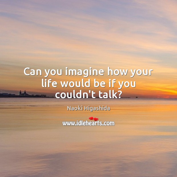 Can you imagine how your life would be if you couldn’t talk? Naoki Higashida Picture Quote
