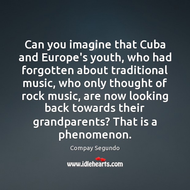 Can you imagine that Cuba and Europe’s youth, who had forgotten about Compay Segundo Picture Quote