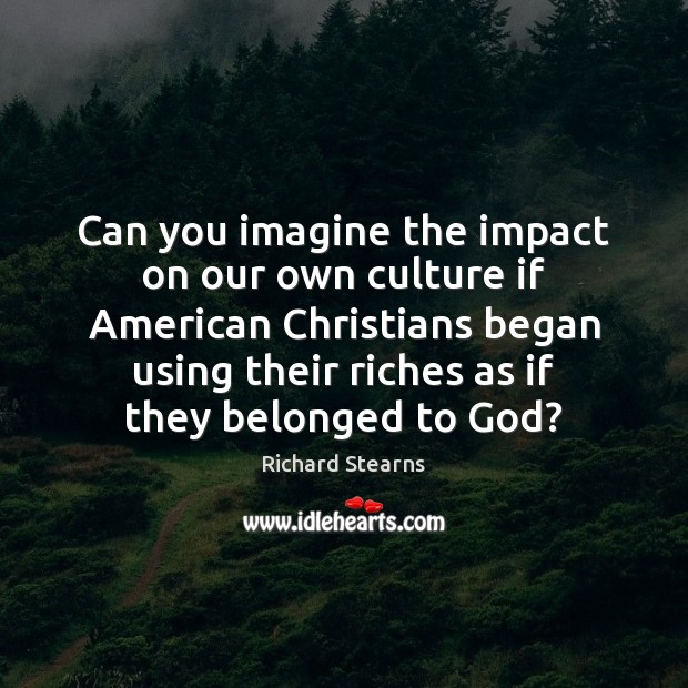 Can you imagine the impact on our own culture if American Christians 