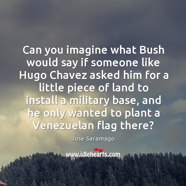 Can you imagine what bush would say if someone like hugo chavez asked him for Jose Saramago Picture Quote