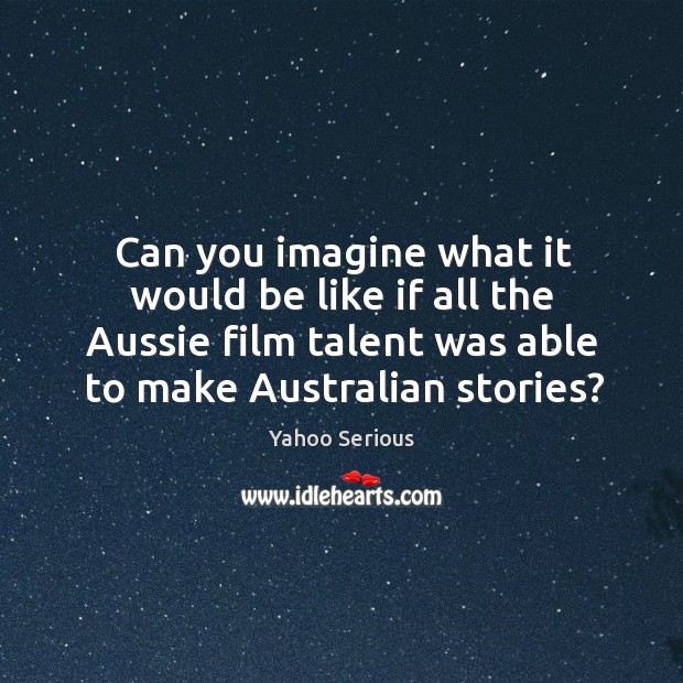 Can you imagine what it would be like if all the aussie film talent was able to make australian stories? Yahoo Serious Picture Quote