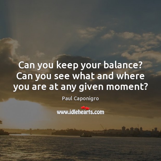 Can you keep your balance? Can you see what and where you are at any given moment? Paul Caponigro Picture Quote
