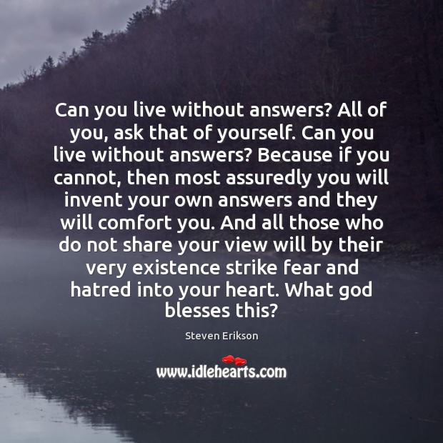 Can you live without answers? All of you, ask that of yourself. Steven Erikson Picture Quote