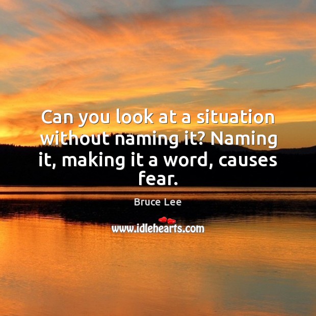 Can you look at a situation without naming it? Naming it, making it a word, causes fear. Image