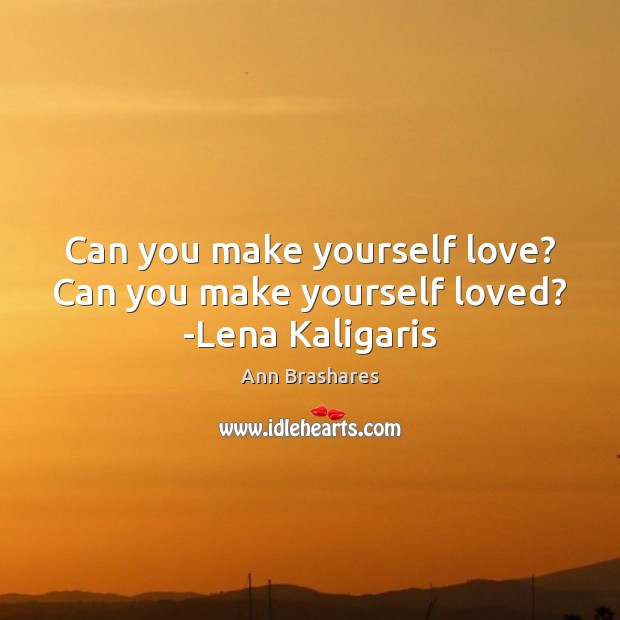 Can you make yourself love? Can you make yourself loved? -Lena Kaligaris Ann Brashares Picture Quote