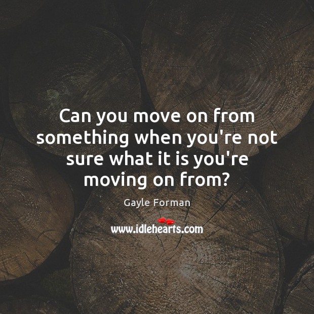 Can you move on from something when you’re not sure what it is you’re moving on from? Gayle Forman Picture Quote