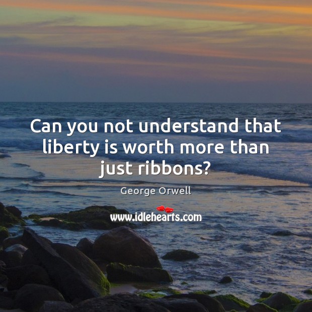 Can you not understand that liberty is worth more than just ribbons? George Orwell Picture Quote
